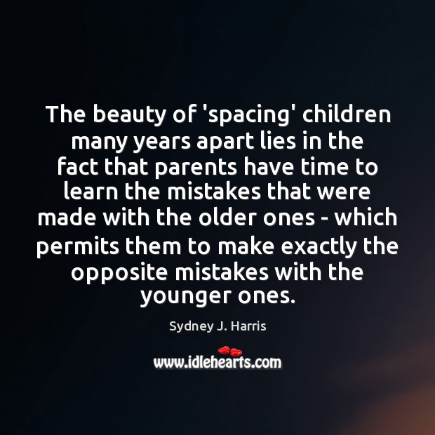 The beauty of ‘spacing’ children many years apart lies in the fact Sydney J. Harris Picture Quote