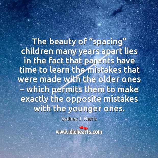 The beauty of “spacing” children many years apart lies Sydney J. Harris Picture Quote