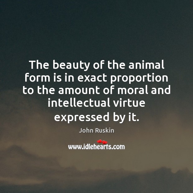 The beauty of the animal form is in exact proportion to the John Ruskin Picture Quote