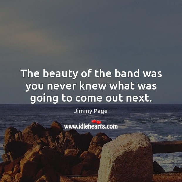 The beauty of the band was you never knew what was going to come out next. Jimmy Page Picture Quote