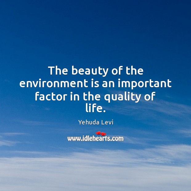 The beauty of the environment is an important factor in the quality of life. Yehuda Levi Picture Quote