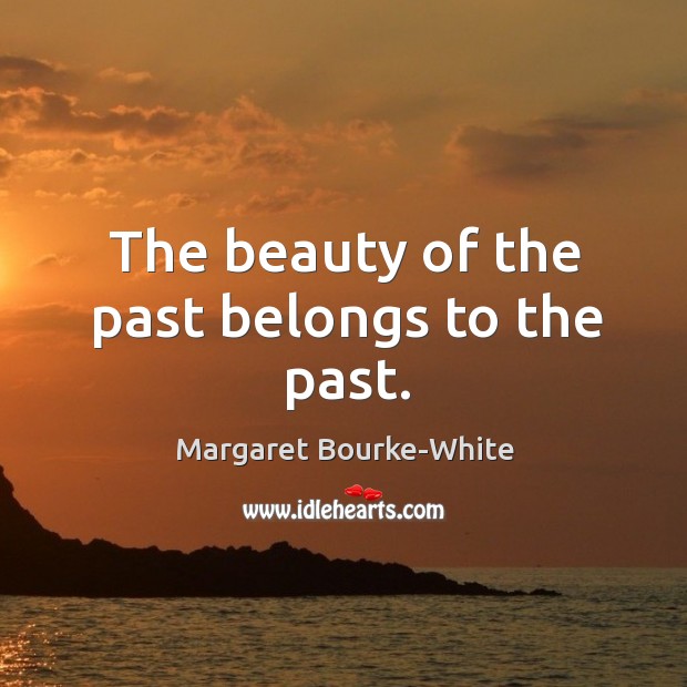 The beauty of the past belongs to the past. Margaret Bourke-White Picture Quote