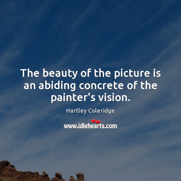 The beauty of the picture is an abiding concrete of the painter’s vision. Hartley Coleridge Picture Quote