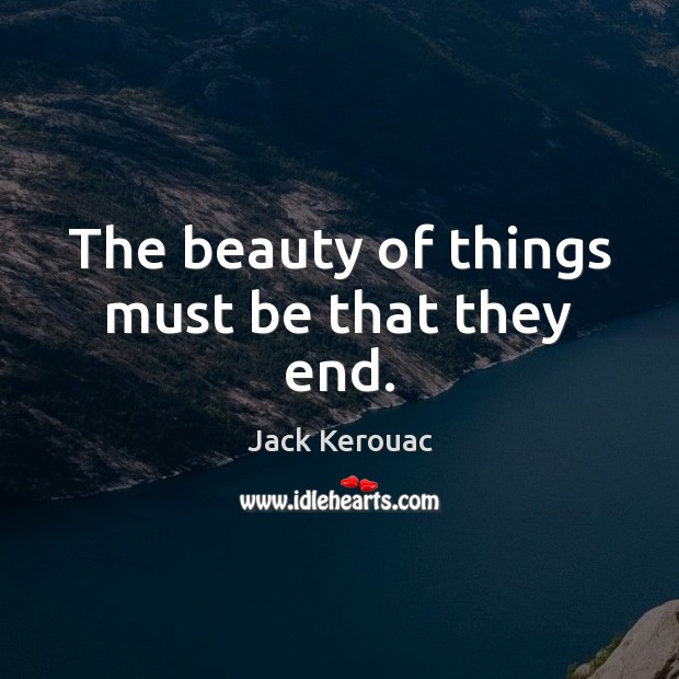 The beauty of things must be that they end. Jack Kerouac Picture Quote