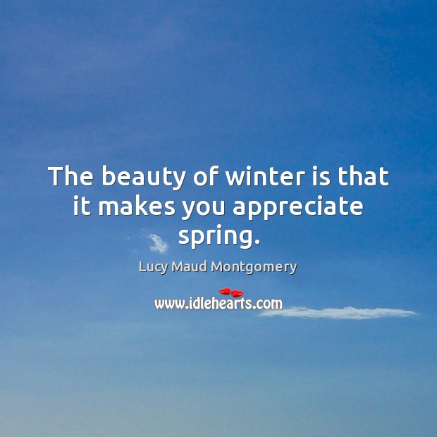 The beauty of winter is that it makes you appreciate spring. Lucy Maud Montgomery Picture Quote