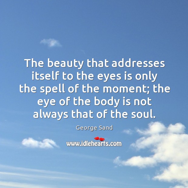The beauty that addresses itself to the eyes is only the spell of the moment; George Sand Picture Quote