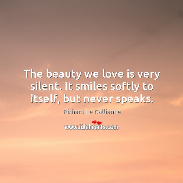 The beauty we love is very silent. It smiles softly to itself, but never speaks. Richard Le Gallienne Picture Quote