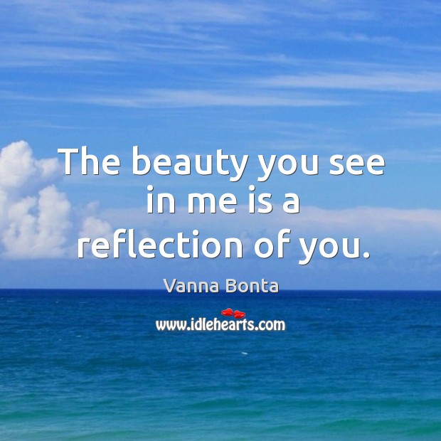The beauty you see in me is a reflection of you. Vanna Bonta Picture Quote