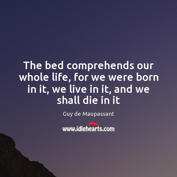 The bed comprehends our whole life, for we were born in it, Guy de Maupassant Picture Quote