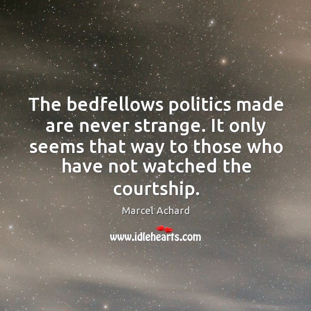 The bedfellows politics made are never strange. It only seems that way to those who have not watched the courtship. Marcel Achard Picture Quote