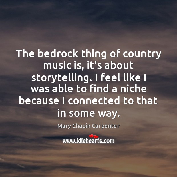 The bedrock thing of country music is, it’s about storytelling. I feel Mary Chapin Carpenter Picture Quote