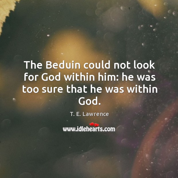 The beduin could not look for God within him: he was too sure that he was within God. T. E. Lawrence Picture Quote