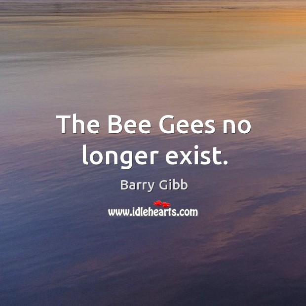 The bee gees no longer exist. Barry Gibb Picture Quote