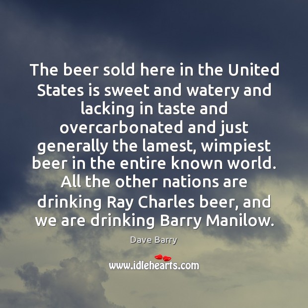 The beer sold here in the United States is sweet and watery Dave Barry Picture Quote