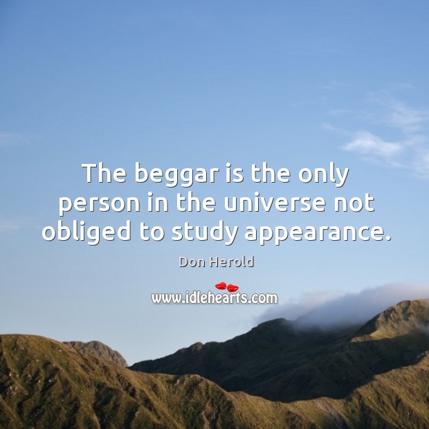 The beggar is the only person in the universe not obliged to study appearance. Don Herold Picture Quote