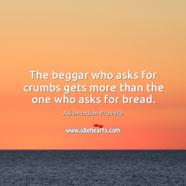 The beggar who asks for crumbs gets more than the one who asks for bread. Asian-Indian Proverbs Image
