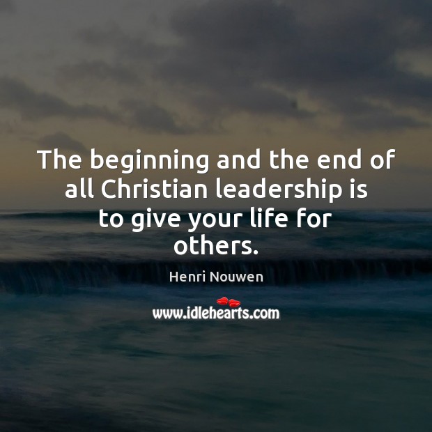 The beginning and the end of all Christian leadership is to give your life for others. Leadership Quotes Image
