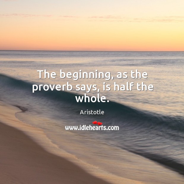The beginning, as the proverb says, is half the whole. Aristotle Picture Quote