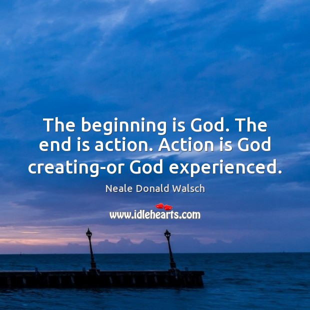 The beginning is God. The end is action. Action is God creating-or God experienced. Neale Donald Walsch Picture Quote