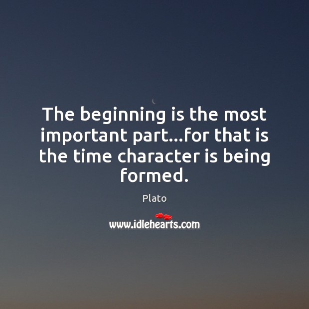 The beginning is the most important part…for that is the time character is being formed. Plato Picture Quote