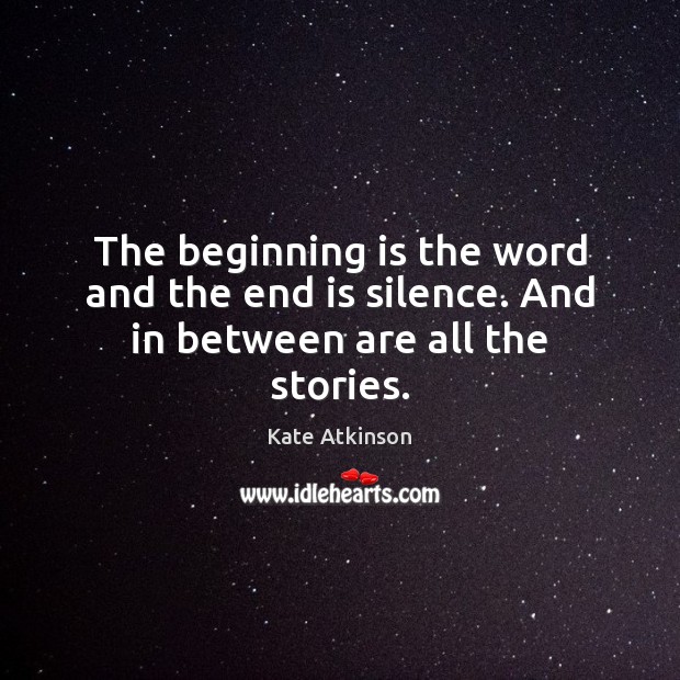 The beginning is the word and the end is silence. And in between are all the stories. Kate Atkinson Picture Quote