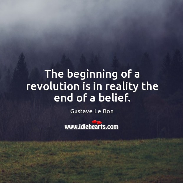 The beginning of a revolution is in reality the end of a belief. Gustave Le Bon Picture Quote