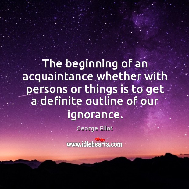 The beginning of an acquaintance whether with persons or things is to get a definite outline of our ignorance. Image