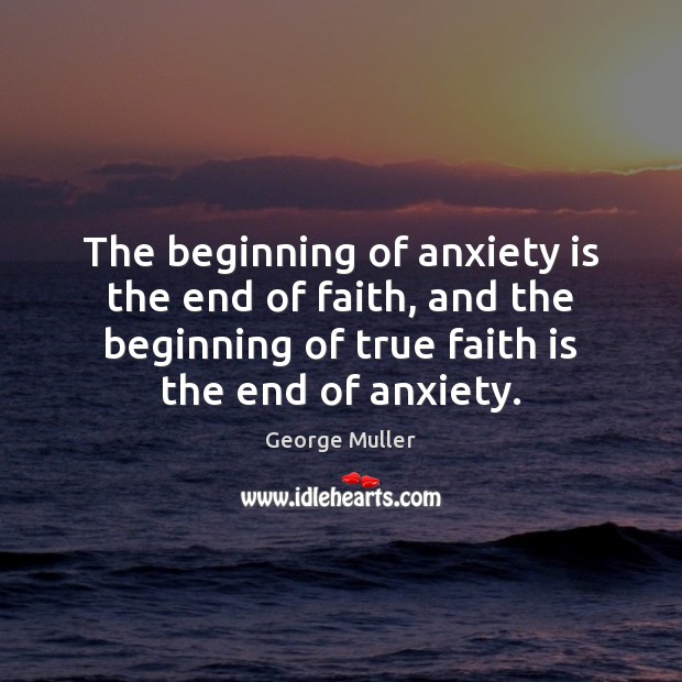 The beginning of anxiety is the end of faith, and the beginning George Muller Picture Quote