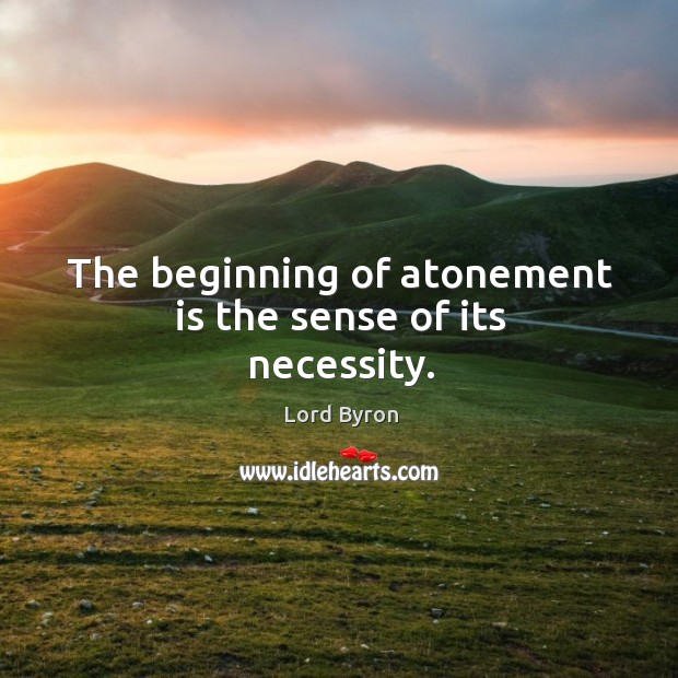 The beginning of atonement is the sense of its necessity. Lord Byron Picture Quote