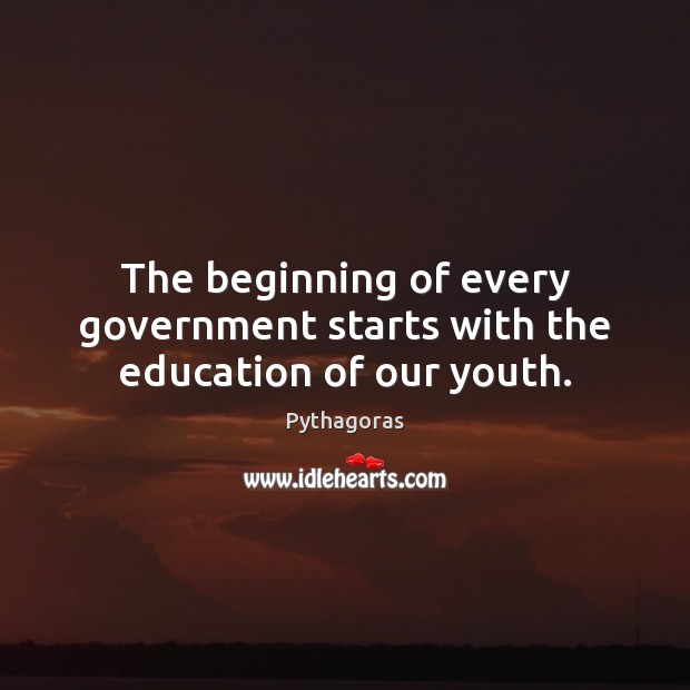 The beginning of every government starts with the education of our youth. Pythagoras Picture Quote