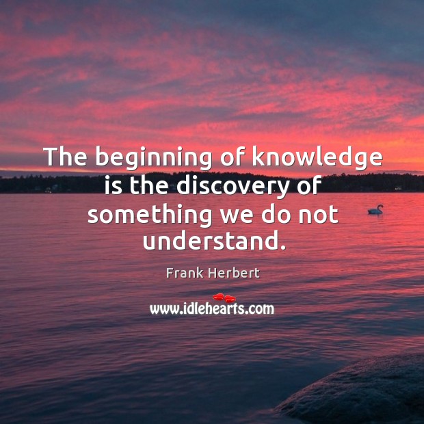 The beginning of knowledge is the discovery of something we do not understand. Frank Herbert Picture Quote