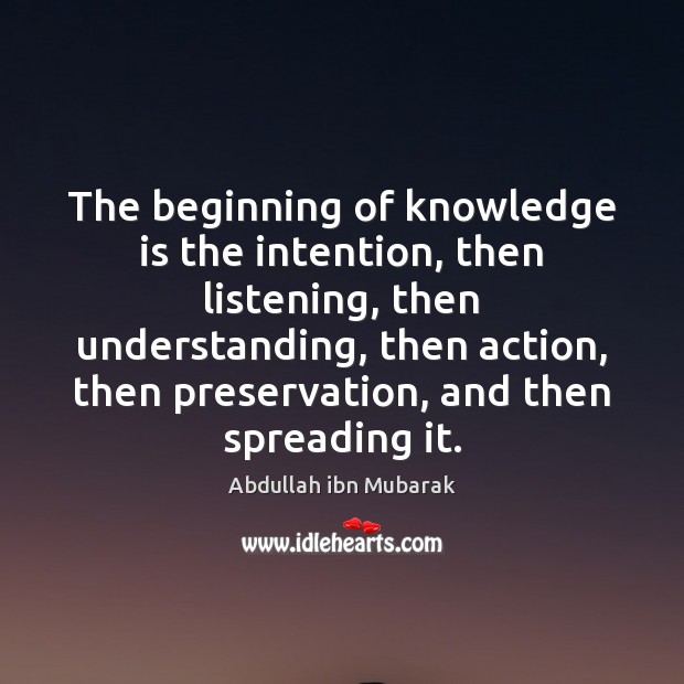 The beginning of knowledge is the intention, then listening, then understanding, then Abdullah ibn Mubarak Picture Quote