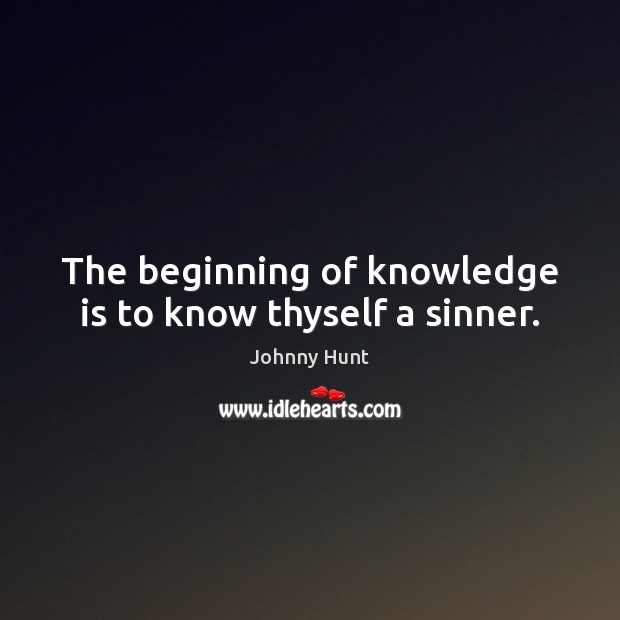 The beginning of knowledge is to know thyself a sinner. Johnny Hunt Picture Quote