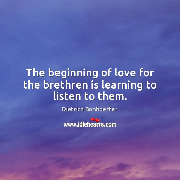 The beginning of love for the brethren is learning to listen to them. Dietrich Bonhoeffer Picture Quote