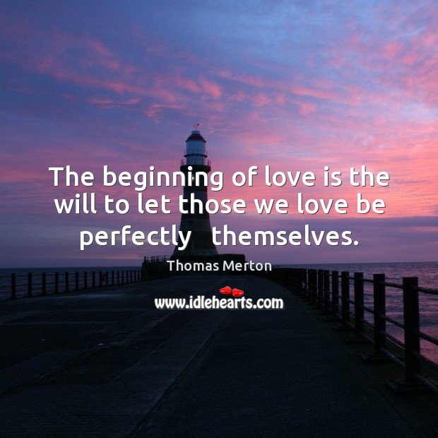 The beginning of love is the will to let those we love be perfectly   themselves. Thomas Merton Picture Quote