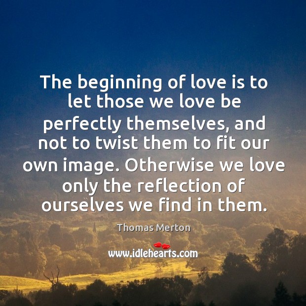 The beginning of love is to let those we love be perfectly themselves Thomas Merton Picture Quote