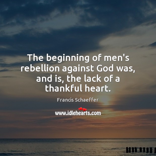 The beginning of men’s rebellion against God was, and is, the lack of a thankful heart. Francis Schaeffer Picture Quote