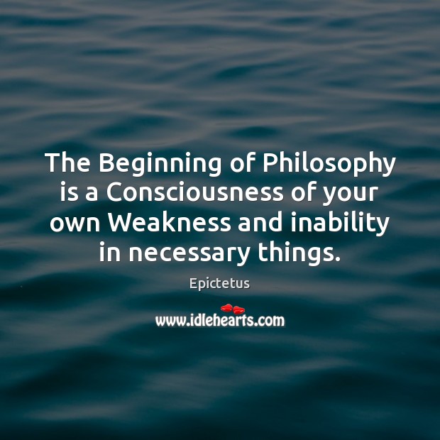 The Beginning of Philosophy is a Consciousness of your own Weakness and Image