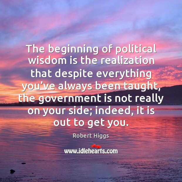 The beginning of political wisdom is the realization that despite everything you’ Robert Higgs Picture Quote