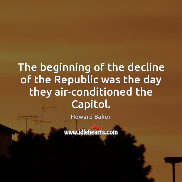 The beginning of the decline of the Republic was the day they air-conditioned the Capitol. Howard Baker Picture Quote