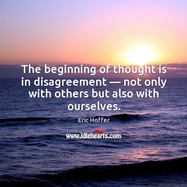 The beginning of thought is in disagreement — not only with others but also with ourselves. Eric Hoffer Picture Quote