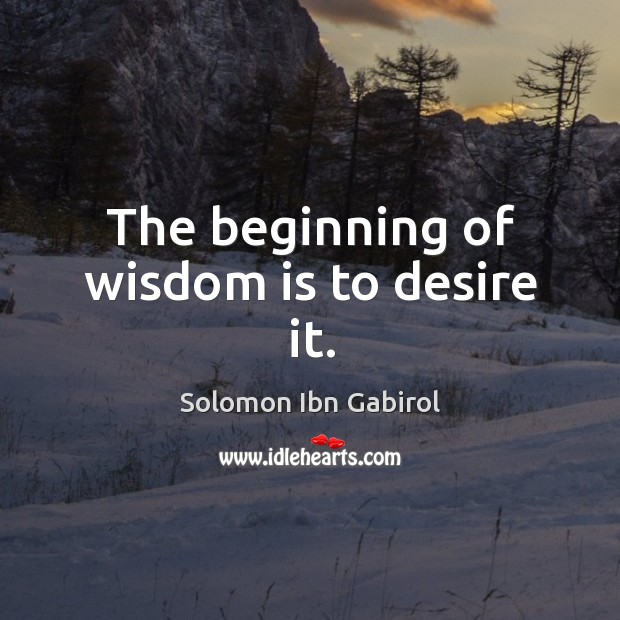 The beginning of wisdom is to desire it. Solomon Ibn Gabirol Picture Quote