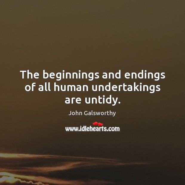 The beginnings and endings of all human undertakings are untidy. John Galsworthy Picture Quote