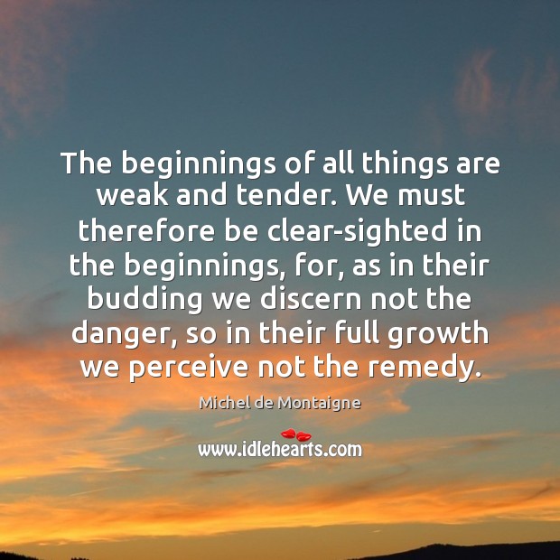 The beginnings of all things are weak and tender. We must therefore Image