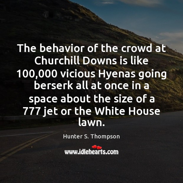 The behavior of the crowd at Churchill Downs is like 100,000 vicious Hyenas Hunter S. Thompson Picture Quote