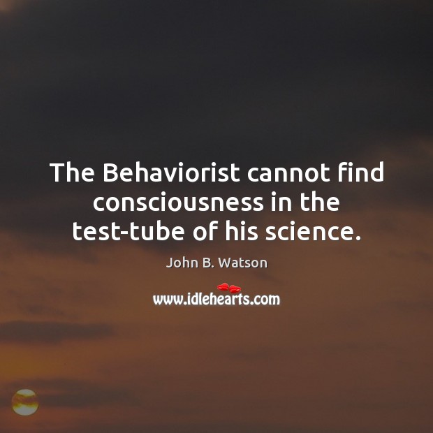 The Behaviorist cannot find consciousness in the test-tube of his science. John B. Watson Picture Quote