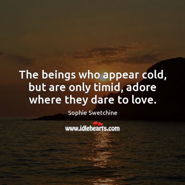 The beings who appear cold, but are only timid, adore where they dare to love. Image