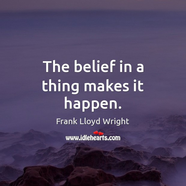 The belief in a thing makes it happen. Frank Lloyd Wright Picture Quote