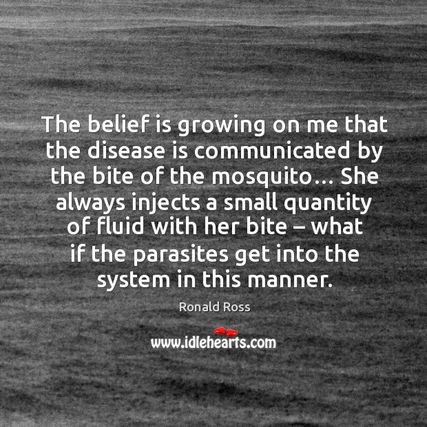 The belief is growing on me that the disease is communicated by the bite of the mosquito… Ronald Ross Picture Quote