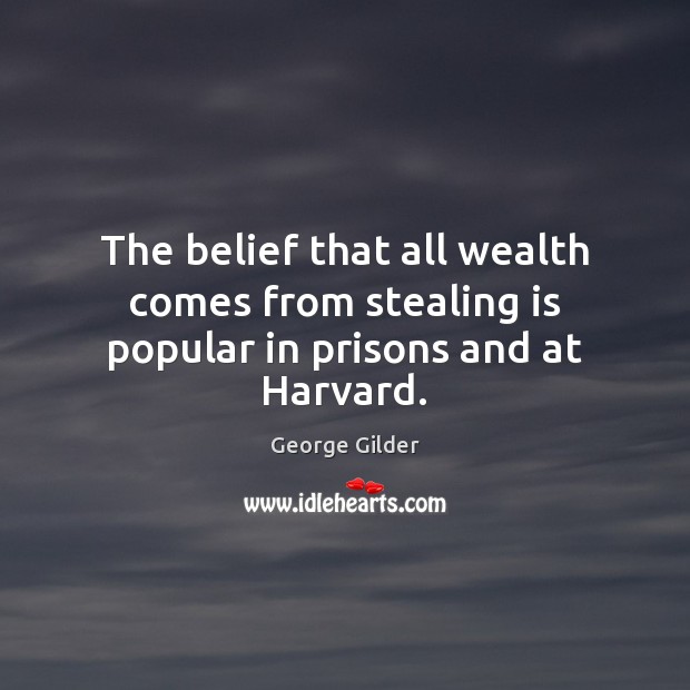 The belief that all wealth comes from stealing is popular in prisons and at Harvard. George Gilder Picture Quote